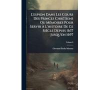 L'espion Dans Les Cours Des Princes ChrÃ(c)tiens Ou MÃ(c)moires Pour Servir À L'histoire De Ce Siècle Depuis 1637 Jusqu'en 1697