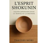 L'Esprit Shokunin : Leçons Japonaises pour le Travail et la Maîtrise: Kodawari, Kaizen et Shu-Ha-Ri - Philosophie Japonaise du Travail pour une Vie de Sens, d'Excellence et de Maîtrise Artisanale