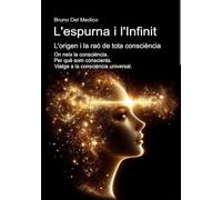 L'espurna i l'Infinit. L'origen i la raó de tota consciència.: On neix la consciència. Per què som conscients. Viatge a la consciència universal.