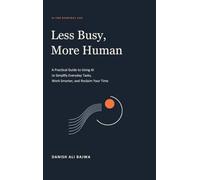 Less Busy, More Human: A Practical Guide to Using AI to Simplify Everyday Tasks, Work Smarter, and Reclaim Your Time