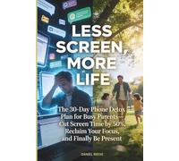Less Screen, More Life: The 30-Day Phone Detox Plan for Busy Parents - Cut Screen Time by 50%, Reclaim Your Focus, and Finally Be Present