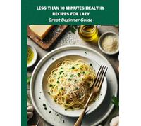Less Than 10 Minutes Healthy Recipes For Lazy: Great Beginner's Guide