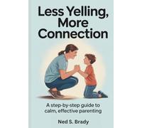 LESS YELLING, MORE CONNECTION: A Step-by-Step Guide to Calm, Effective Parenting