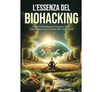 L'Essenza del Biohacking: Salute, Alimentazione e Natura: Scopri il Biohacking per il Benessere Totale, l'Alimentazione Sana e il Ritorno alle Radici Naturali.: 1