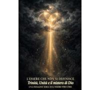 L'ESSERE CHE NON SI DEFINISCE: Un indagine serie sull'Essere che è Dio _ Trinità, Unità e il Mistero di Dio