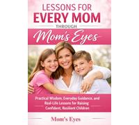 Lessons for Every Mom Through Mom’s Eyes: Practical Wisdom, Everyday Guidance, and Real-Life Lessons for Raising Confident, Resilient Children
