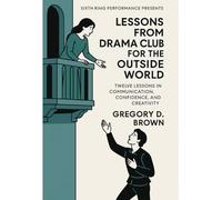 Lessons From Drama Club for the Outside World: Twelve Lessons in Communication, Confidence, and Creativity