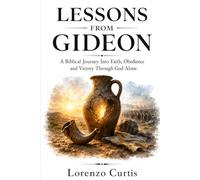 LESSONS FROM GIDEON: A Biblical Journey Into Faith, Obedience and Victory Through God Alone