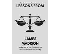 Lessons from James Madison: The Father of the Constitution and the Wisdom of Liberty