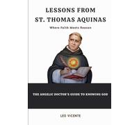 Lessons From St. Thomas Aquinas: Where Faith Meets Reason - The Angelic Doctor's Guide to Knowing God