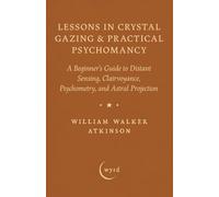 Lessons in Crystal Gazing & Practical Psychomancy: A Beginner's Guide to Distant Sensing, Clairvoyance, Psychometry, and Astral Projection
