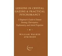 Lessons in Crystal Gazing & Practical Psychomancy: A Beginner's Guide to Distant Sensing, Clairvoyance, Psychometry, and Astral Projection