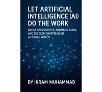 Let Artificial Intelligence (AI) Do the Work: Boost Productivity, Automate Tasks, and Succeed Smarter in an AI-Driven World