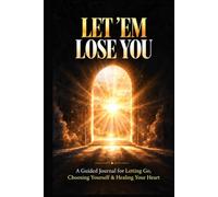 LET ’EM LOSE YOU: A Guided Journal for Letting Go, Choosing Yourself & Healing Your Heart