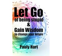 Let Go of Being Stupid: & Gain Wisdom to Change Your Future