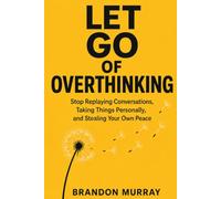Let Go of Overthinking: Stop Replaying Conversations, Taking Things Personally, and Stealing Your Own Peace