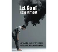 Let Go of Resentment: A Guide to Forgiveness Without Reconciliation