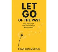Let Go of the Past: Stop Replaying It. Stop Overthinking It. Move Forward.
