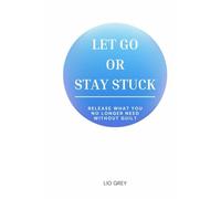 Let Go Or Stay Stuck: Release What You No Longer Need. Without Guilt.