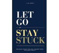 Let Go Or Stay Stuck: Release What You No Longer Need. Without Guilt.