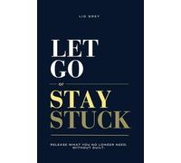 Let Go Or Stay Stuck: Release What You No Longer Need. Without Guilt.