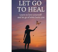 Let Go to Heal: Learn to Love Yourself and Release What Hurts You