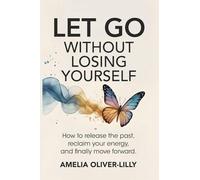 Let Go Without Losing Yourself: How to Release the Past, Reclaim Your Energy, and Finally Move Forward