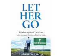 LET HER GO: Why Letting Go of Toxic Love Is the Strongest Decision a Man Can Make