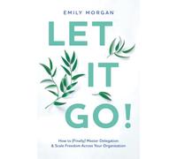 Let It Go!: How to (Finally) Master Delegation & Scale Freedom Across Your Organization