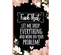 Let Me Drop Everything And Work On Your Problem, Fuck That Notebook: Shit To Do Funny Saying Sarcastic Work Gag Gift Office Coworkers, Colleagues, Employees, Or Boss, 6 x 9 Blank Lined Journal