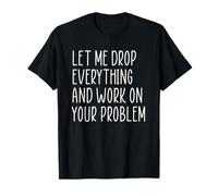 Let Me Drop Everything And Work On Your Problem Maglietta