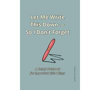 Let Me Write This Down - So I Don’t Forget: A Handy Notebook for Important Little Things