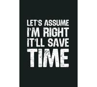 Let’s Assume I’m Right, It’ll Save Time: 6 x 9 Blank Lined Notebook - Funny Office Humor Gag Gift for Coworkers, Boss, Employees - Sarcastic Office Journals for Stress Relief
