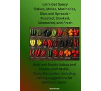 Let’s Get Saucy: Salsas, Moles, Marinades, Dips and Spreads - Roasted, Smoked, Simmered, or Fresh: Bold and Smoky Salsas and Sauces, Rich Moles, Zesty ... pairing suggestions for delicious meals