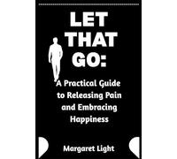 Let That Go: A Practical Guide to Releasing Pain and Embracing Happiness.: Learn how to release emotional pain, reclaim your joy, and live fully every day.
