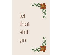 Let That Shit Go - notebook: A Floral Journal for Stress Relief, Mindfulness, and Self-Care