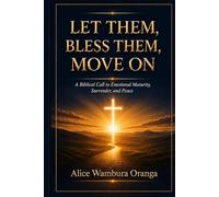 LET THEM, BLESS THEM, MOVE ON: A Biblical Call to Emotional Maturity, Surrender, and Peace