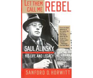Let Them Call Me Rebel: Saul Alinsky: His Life and Legacy