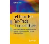 Let Them Eat Fair-trade Chocolate Cake: Ethical Consumption, Responsibilization, and the Citizen-consumer in the Age of Neoliberalism