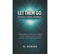 Let Them Go Without Losing Yourself: Understanding the hidden need for validation, the fear of rejection, and how to rebuild your sense of self without chasing anyone