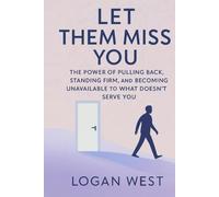 Let Them Miss You: The Power of Pulling Back, Standing Firm, and Becoming Unavailable to What Doesn’t Serve You