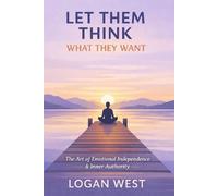 LET THEM THINK WHAT THEY WANT: The Art of Emotional Independence, Inner Authority, and Unshakeable Self-Trust