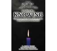 Let There Be... KNOWING: Using the Prophetic Kabbalah & Ma’aseh Merkava to Expand the Powers of the Mind/Soul