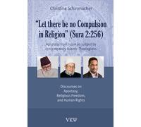Let There Be No Compulsion in Religion - Sura 2-256: Apostasy from Islam as Judged by Contemporary Islamic Theologians: Discourses on Apostasy, Religious Freedom, and Human Rights