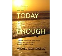 LET TODAY BE ENOUGH: A Practical and Spiritual Guide to Fear, Presence, and Inner Strength (Stop worrying Start living)