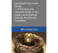 Let Wealth Stay in the Family--A Practical and Heartfelt Guide to Tax, Legacy and Financial Serenity for Chinese Canadians: 让财富留在家族 --写给加拿大华人家庭的税务、 传承与安心之书