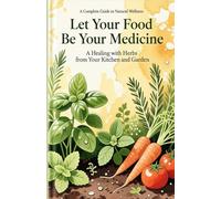 Let Your Food Be Your Medicine: A Complete Guide to Natural Wellness: Healing with Herbs from Your Kitchen and Garden