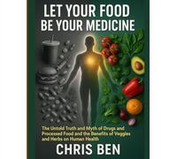 Let Your Food Be Your Medicine: the untold truth and myth of drugs and processed food and the benefits of veggies and herbs on human health