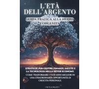 L'ETÀ DELL'ARGENTO Guida pratica alla nuova Longevità: Strategie per gestire finanze, salute e la tecnologia nella silver economy. Come trasformare i ... opportunità di crescita personale.
