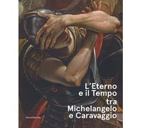 L' eterno e il tempo tra Michelangelo e Caravaggio. Catalogo della mostra (Forlì, 10 febbraio-17 giugno 2018). Ediz. a colori